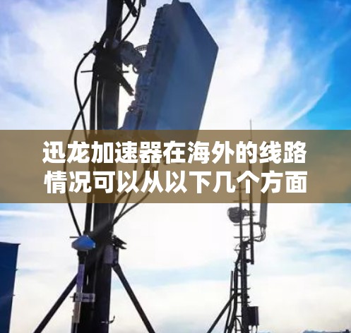 迅龙加速器在海外的线路情况可以从以下几个方面进行分析