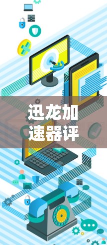 迅龙加速器评测，性能与稳定性的全面分析