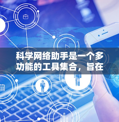 科学网络助手是一个多功能的工具集合，旨在通过网络技术提升科学研究的效率和效果。以下是对科学网络助手的详细分析和总结