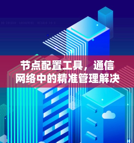 节点配置工具,通信网络中的精准管理解决方案 节点配置工具,通信网络中的精准管理解决方案