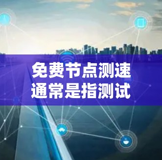 免费节点测速通常是指测试互联网连接的速度和质量。以下是一些常用的免费工具和方法，帮助你测试网络节点的性能