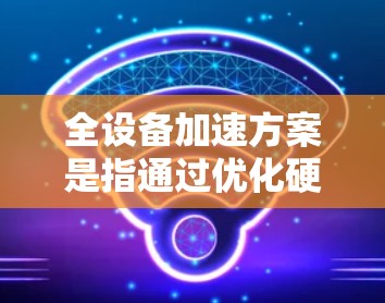 全设备加速方案是指通过优化硬件、网络、软件和数据管理等多个方面，实现所有设备的高效运行，提升整体性能和加速能力的方案。以下是一些常见的全设备加速策略和方法