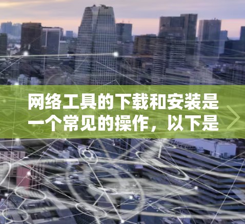 网络工具的下载和安装是一个常见的操作，以下是一些常用的网络工具及其下载和安装步骤的指南