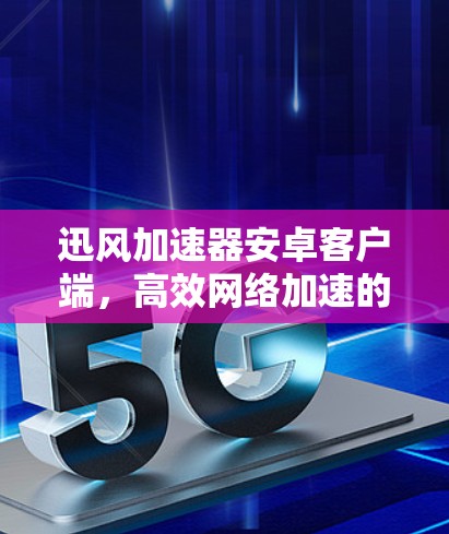 迅风加速器安卓客户端，高效网络加速的专业解决方案