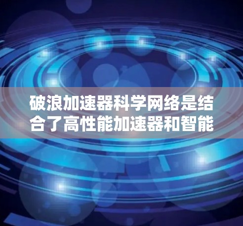破浪加速器科学网络是结合了高性能加速器和智能化网络管理，用于优化大数据量的传输和处理，提升科学研究的效率和效果。以下是对其关键点的详细分析