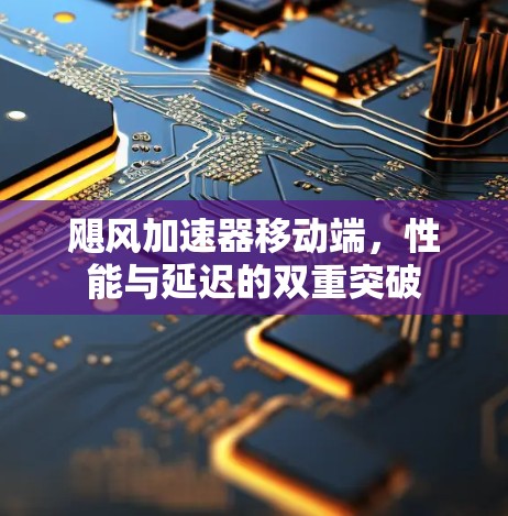飓风加速器移动端，性能与延迟的双重突破