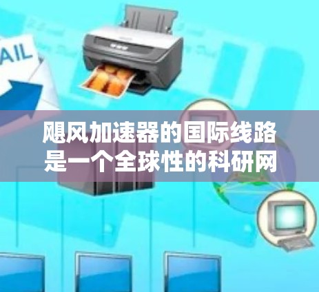 飓风加速器的国际线路是一个全球性的科研网络，连接了各国的高能物理实验室和加速器，促进了跨国合作和高效的数据共享。以下是对国际线路的详细分析