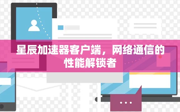 星辰加速器客户端，网络通信的性能解锁者