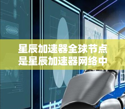 星辰加速器全球节点是星辰加速器网络中的重要组成部分，提供了高效的数据传输和加速服务。以下是关于星辰加速器全球节点的详细分析