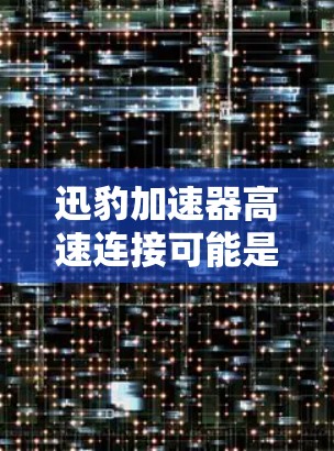 迅豹加速器高速连接可能是指一种利用加速器技术实现高速数据传输或网络连接的方法。以下是一些可能的解释和相关信息