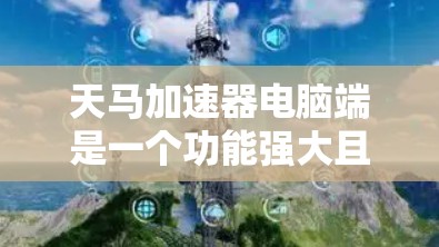 天马加速器电脑端是一个功能强大且用户友好的工具,旨在优化您的数据处理和网络体验。以下是对该工具的详细分析和建议 天马加速器电脑端是一个功能强大且用户友好的工具,旨在优化您的数据处理和网络体验。以下是对该工具的详细分析和建议