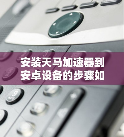 安装天马加速器到安卓设备的步骤如下 安装天马加速器到安卓设备的步骤如下