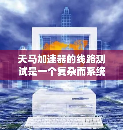 天马加速器的线路测试是一个复杂而系统的工程，旨在确保设备的各个部分在设计参数下正常工作，确保其可靠性和性能。以下是对天马加速器线路测试的详细分析