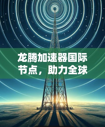 龙腾加速器国际节点，助力全球通信与数据交互