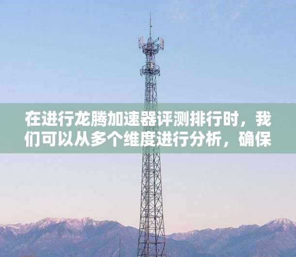 在进行龙腾加速器评测排行时，我们可以从多个维度进行分析，确保评测结果的全面性和客观性。以下是逐步的评测分析过程