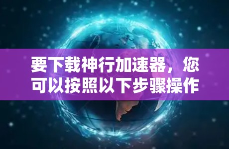 要下载神行加速器，您可以按照以下步骤操作