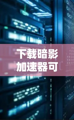 下载暗影加速器可以按照以下步骤进行