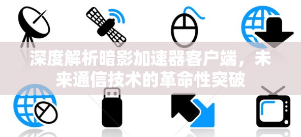 深度解析暗影加速器客户端，未来通信技术的革命性突破