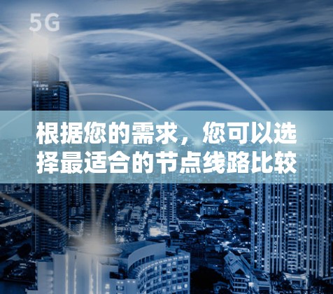 根据您的需求，您可以选择最适合的节点线路比较工具。以下是对不同工具的总结和建议