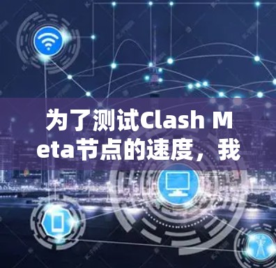 为了测试Clash Meta节点的速度，我们可以从以下几个方面进行测试