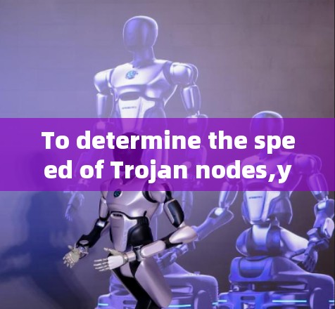 To determine the speed of Trojan nodes,you can follow these steps: To determine the speed of Trojan nodes,you can follow these steps: