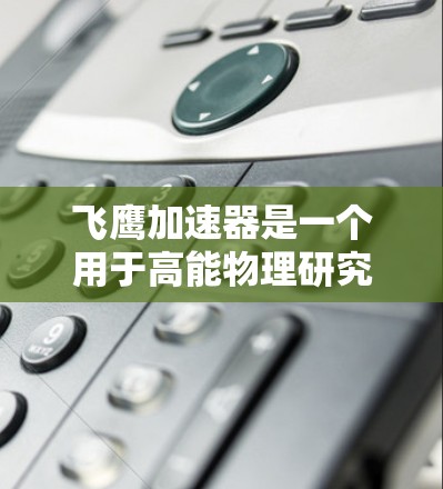 飞鹰加速器是一个用于高能物理研究的重要设备，旨在加速粒子（如电子、质子或中子）到极高的能量，用于探索新型粒子、研究强子对抗等高能现象。以下是对飞鹰加速器的详细分析