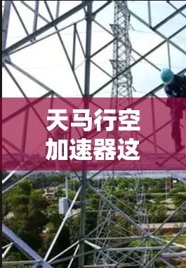 天马行空加速器这个名称听起来像是一个虚构的科幻设定，可能来自小说、游戏或其他创意作品。如果你指的是某个特定的产品或技术，可能需要更多的上下文来准确回答