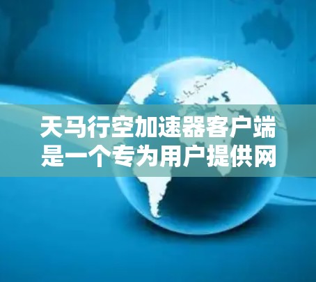 天马行空加速器客户端是一个专为用户提供网络加速服务的软件，旨在提升你的浏览、下载和视频流体验。以下是对该客户端的详细介绍