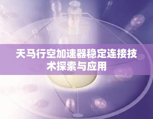 天马行空加速器稳定连接技术探索与应用