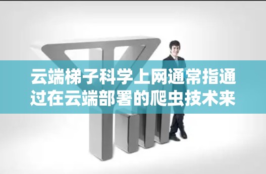 云端梯子科学上网通常指通过在云端部署的爬虫技术来抓取网页内容。以下是对这一技术的详细分析和总结