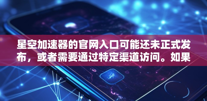 星空加速器的官网入口可能还未正式发布，或者需要通过特定渠道访问。如果你需要获取入口，请尝试以下方法