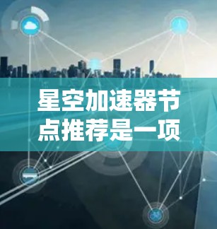 星空加速器节点推荐是一项复杂的任务，涉及多个方面的考量。以下是对节点推荐的详细分析和建议