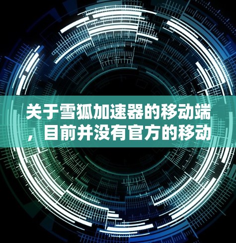 关于雪狐加速器的移动端，目前并没有官方的移动应用程序，但你可以通过手机浏览器访问雪狐加速器的网页版服务。以下是一些可能对你有帮助的信息