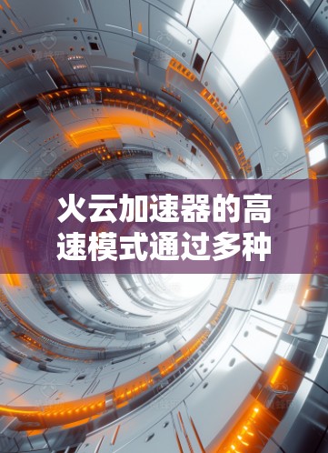火云加速器的高速模式通过多种技术手段显著提升了网络传输速度和效率，尤其适用于需要快速数据传输的企业应用。以下是该模式的主要技术和优势