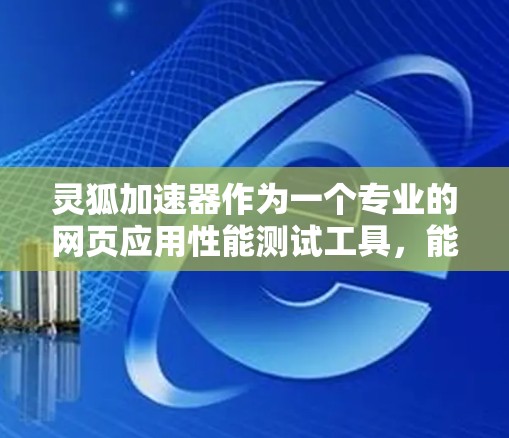 灵狐加速器作为一个专业的网页应用性能测试工具，能够提供全面的测速排行功能。以下是对其测速排行能力的详细分析