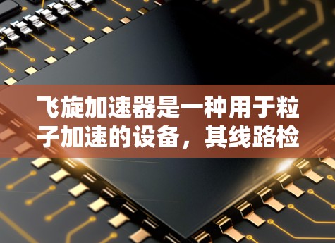 飞旋加速器是一种用于粒子加速的设备，其线路检测是确保设备正常运行和安全的重要步骤。以下是飞旋加速器线路检测的主要步骤和注意事项