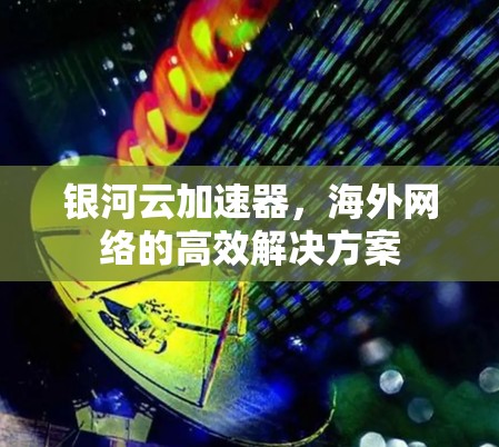 银河云加速器，海外网络的高效解决方案