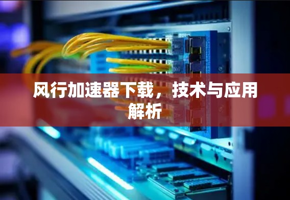 风行加速器下载，技术与应用解析