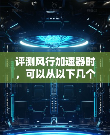 评测风行加速器时，可以从以下几个关键方面进行分析