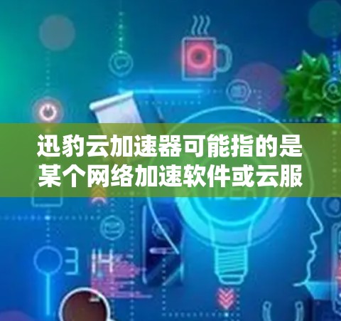 迅豹云加速器可能指的是某个网络加速软件或云服务，但目前并没有广泛知名的叫这个名字的产品。如果你指的是某个特定的云加速器，可能需要更多的上下文来准确回答