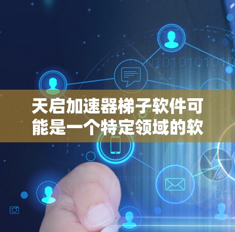 天启加速器梯子软件可能是一个特定领域的软件，用于加速某种任务，比如数据处理、计算或者网络爬取。由于我对该软件的具体信息不够了解，建议你通过以下步骤获取