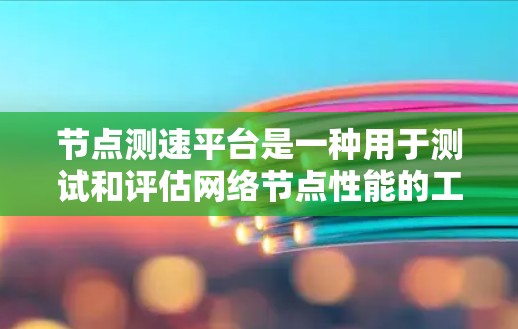 节点测速平台是一种用于测试和评估网络节点性能的工具，主要用于确保网络中的路由器、防火墙、交换机等节点能够高效、稳定地运行。以下是该平台的详细介绍