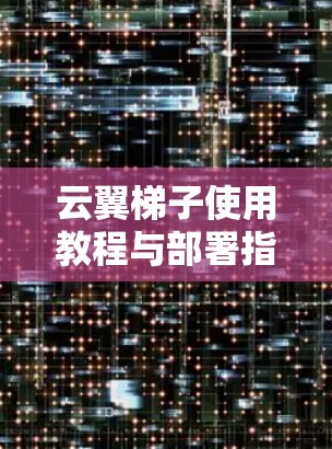 云翼梯子使用教程与部署指南—核心技术解析