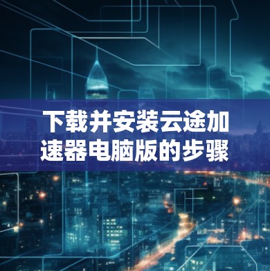 下载并安装云途加速器电脑版的步骤如下 下载并安装云途加速器电脑版的步骤如下