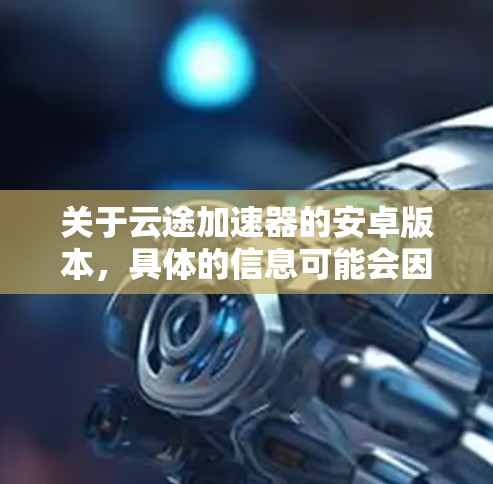 关于云途加速器的安卓版本,具体的信息可能会因版本而异。以下是一些可能的信息和建议 关于云途加速器的安卓版本,具体的信息可能会因版本而异。以下是一些可能的信息和建议