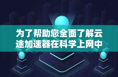 为了帮助您全面了解云途加速器在科学上网中的应用方法，以下是详细的步骤和解释