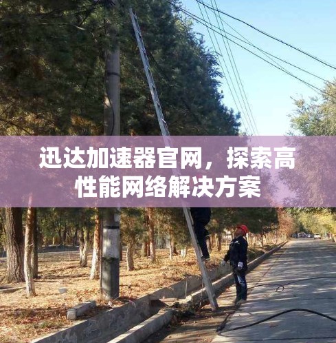 迅达加速器官网，探索高性能网络解决方案