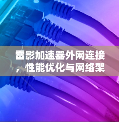 雷影加速器外网连接，性能优化与网络架构升级