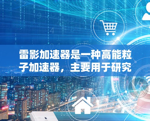 雷影加速器是一种高能粒子加速器，主要用于研究高能物理现象。以下是对雷影加速器的详细分析