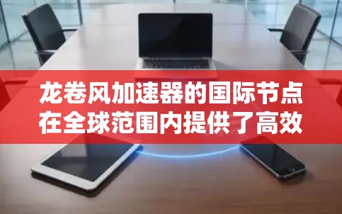 龙卷风加速器的国际节点在全球范围内提供了高效的数据传输和协作平台，对科研项目的成功具有多方面的贡献。以下是对国际节点功能的详细分析